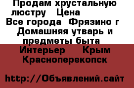 Продам хрустальную люстру › Цена ­ 13 000 - Все города, Фрязино г. Домашняя утварь и предметы быта » Интерьер   . Крым,Красноперекопск